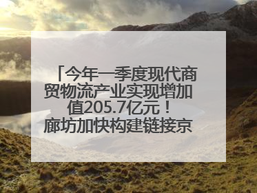 今年一季度现代商贸物流产业实现增加值205.7亿元！廊坊加快构建链接京津冀面向全世界的物流通道