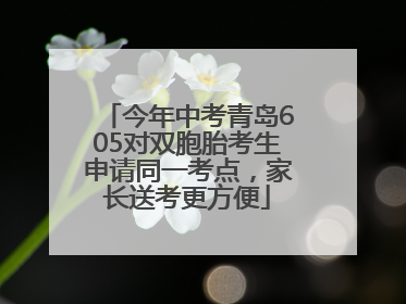 今年中考青岛605对双胞胎考生申请同一考点，家长送考更方便