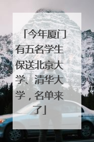 今年厦门有五名学生保送北京大学、清华大学，名单来了