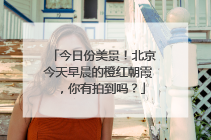 今日份美景！北京今天早晨的橙红朝霞，你有拍到吗？