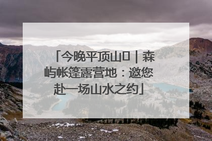 今晚平顶山⑫｜森屿帐篷露营地：邀您赴一场山水之约