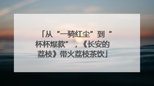 从“一骑红尘”到“杯杯爆款”，《长安的荔枝》带火荔枝茶饮