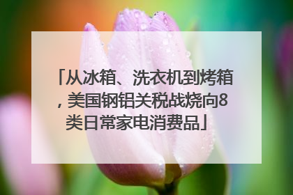 从冰箱、洗衣机到烤箱，美国钢铝关税战烧向8类日常家电消费品