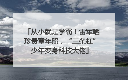 从小就是学霸！雷军晒珍贵童年照，“三条杠”少年变身科技大佬