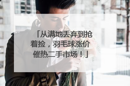 从满地丢弃到抢着捡，羽毛球涨价催热二手市场！