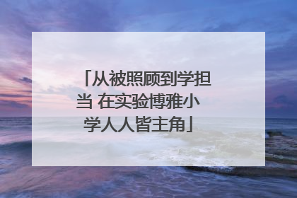 从被照顾到学担当 在实验博雅小学人人皆主角