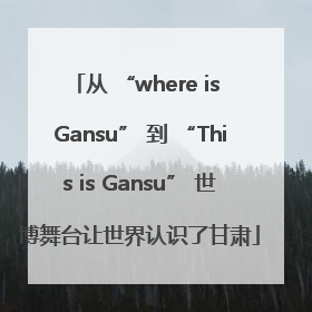 从 “where is Gansu” 到 “This is Gansu” 世博舞台让世界认识了甘肃
