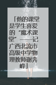 他的课堂是学生喜爱的“魔术课堂”——记广西北流市高级中学物理教师谢奔峰