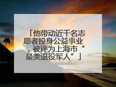 他带动近千名志愿者投身公益事业，被评为上海市“最美退役军人”
