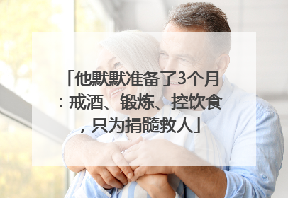 他默默准备了3个月：戒酒、锻炼、控饮食，只为捐髓救人
