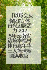 以球会友促团结 体育兴边展活力 2025年云南省边境幸福村体育嘉年华三人篮球赛圆满收官
