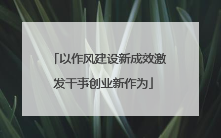 以作风建设新成效激发干事创业新作为