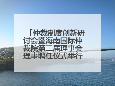 仲裁制度创新研讨会暨海南国际仲裁院第二届理事会理事聘任仪式举行，共商自贸港法治建设新路径