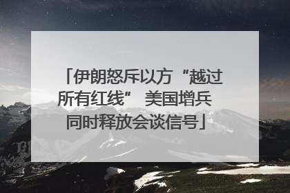 伊朗怒斥以方“越过所有红线” 美国增兵同时释放会谈信号
