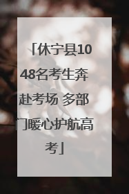 休宁县1048名考生奔赴考场 多部门暖心护航高考