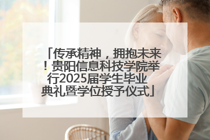 传承精神，拥抱未来！贵阳信息科技学院举行2025届学生毕业典礼暨学位授予仪式