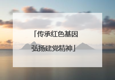 传承红色基因 弘扬建党精神