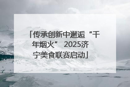 传承创新中邂逅“千年烟火” 2025济宁美食联赛启动