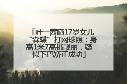 叶一茜晒17岁女儿“森蝶”打网球照：身高1米7高挑靓丽，疑似下巴矫正成功