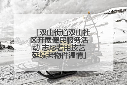双山街道双山社区开展便民服务活动 志愿者用技艺延续老物件温情