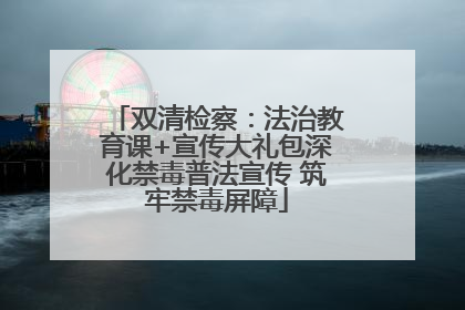 双清检察：法治教育课+宣传大礼包深化禁毒普法宣传 筑牢禁毒屏障