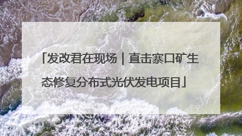 发改君在现场｜直击寨口矿生态修复分布式光伏发电项目