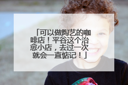 可以做陶艺的咖啡店！平谷这个治愈小店，去过一次就会一直惦记！