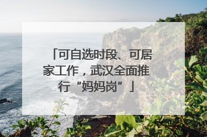 可自选时段、可居家工作，武汉全面推行“妈妈岗”