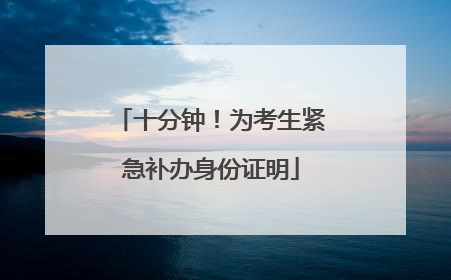 十分钟！为考生紧急补办身份证明
