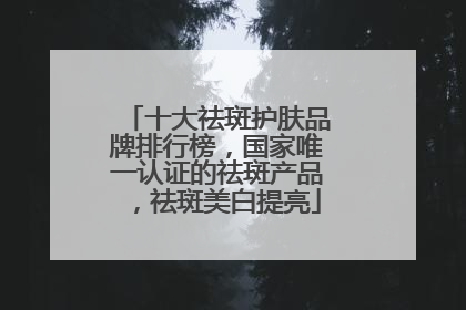 十大祛斑护肤品牌排行榜，国家唯一认证的祛斑产品，祛斑美白提亮
