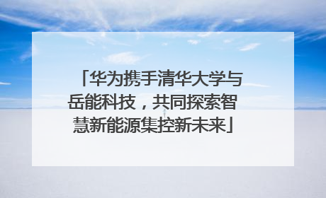 华为携手清华大学与岳能科技，共同探索智慧新能源集控新未来