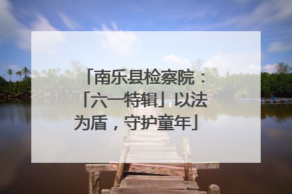 南乐县检察院：「六一特辑」以法为盾，守护童年