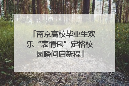 南京高校毕业生欢乐“表情包”定格校园瞬间启新程