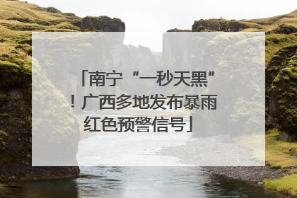 南宁“一秒天黑”！广西多地发布暴雨红色预警信号