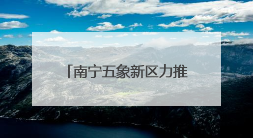 南宁五象新区力推“两港一区”建设 产业集聚效应凸显