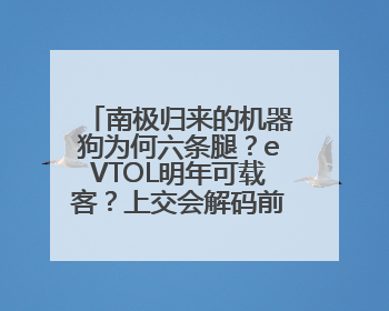 南极归来的机器狗为何六条腿？eVTOL明年可载客？上交会解码前沿技术创新
