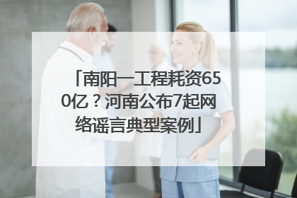 南阳一工程耗资650亿？河南公布7起网络谣言典型案例