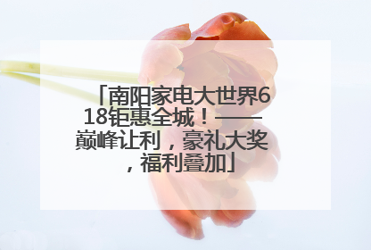 南阳家电大世界618钜惠全城！——巅峰让利，豪礼大奖，福利叠加