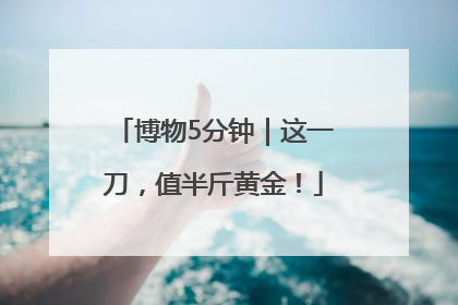 博物5分钟｜这一刀，值半斤黄金！