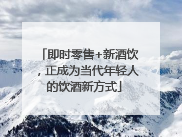 即时零售+新酒饮，正成为当代年轻人的饮酒新方式