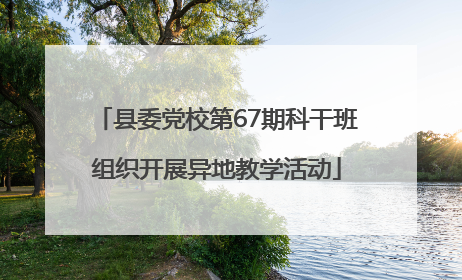 县委党校第67期科干班组织开展异地教学活动
