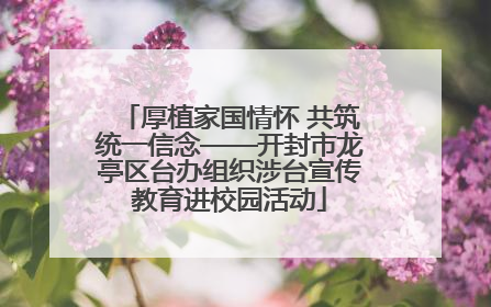 厚植家国情怀 共筑统一信念——开封市龙亭区台办组织涉台宣传教育进校园活动