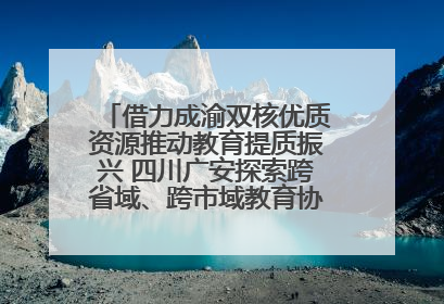 借力成渝双核优质资源推动教育提质振兴 四川广安探索跨省域、跨市域教育协同发展新路径
