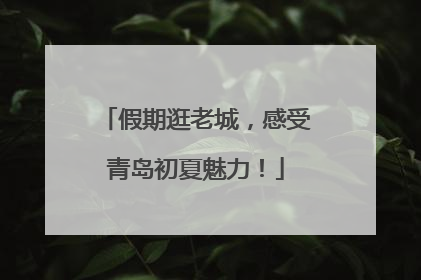 假期逛老城，感受青岛初夏魅力！