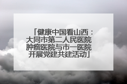 健康中国看山西：大同市第二人民医院肿瘤医院与市一医院开展党建共建活动