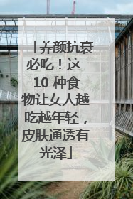 养颜抗衰必吃！这 10 种食物让女人越吃越年轻，皮肤通透有光泽