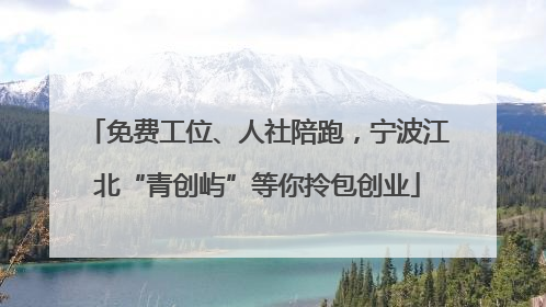 免费工位、人社陪跑，宁波江北“青创屿”等你拎包创业