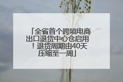全省首个跨境电商出口退货中心仓启用！退货周期由40天压缩至一周