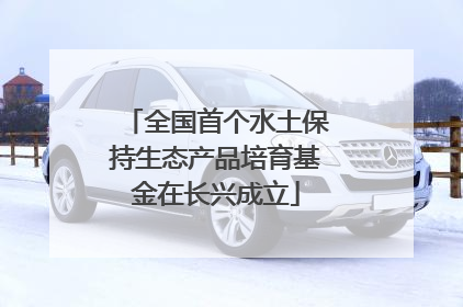 全国首个水土保持生态产品培育基金在长兴成立