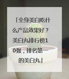全身美白吃什么产品效果好？美白丸排行榜10强，排名第一的美白丸